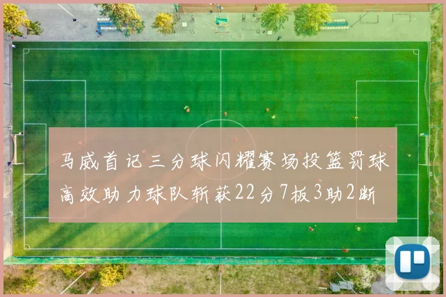马威首记三分球闪耀赛场投篮罚球高效助力球队斩获22分7板3助2断