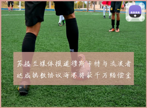苏格兰媒体报道穆斯卡特与流浪者达成执教协议海港将获千万赔偿金