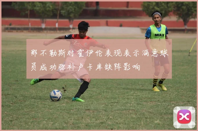 那不勒斯对霍伊伦表现表示满意球员成功弥补卢卡库缺阵影响