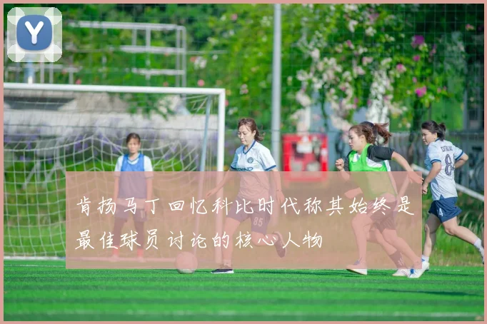 肯扬马丁回忆科比时代称其始终是最佳球员讨论的核心人物