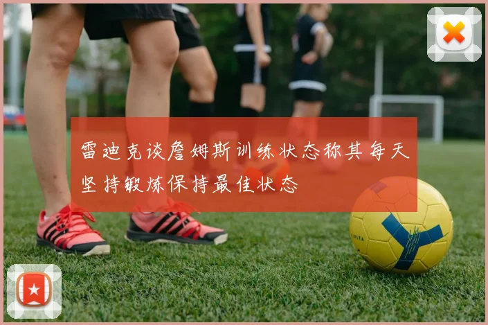 雷迪克谈詹姆斯训练状态称其每天坚持锻炼保持最佳状态