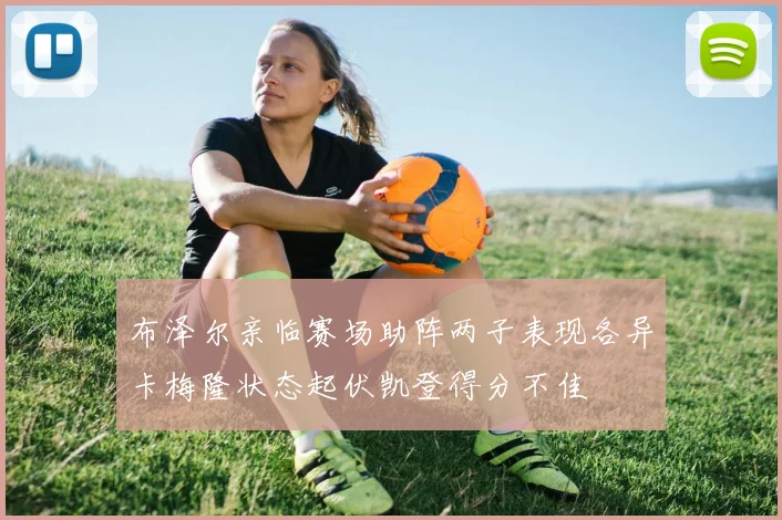 布泽尔亲临赛场助阵两子表现各异卡梅隆状态起伏凯登得分不佳