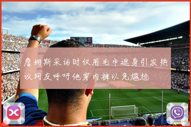 詹姆斯采访时仅用毛巾遮身引发热议网友呼吁他穿内裤以免尴尬