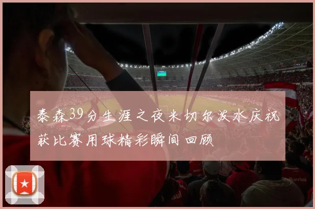 泰森39分生涯之夜米切尔泼水庆祝获比赛用球精彩瞬间回顾