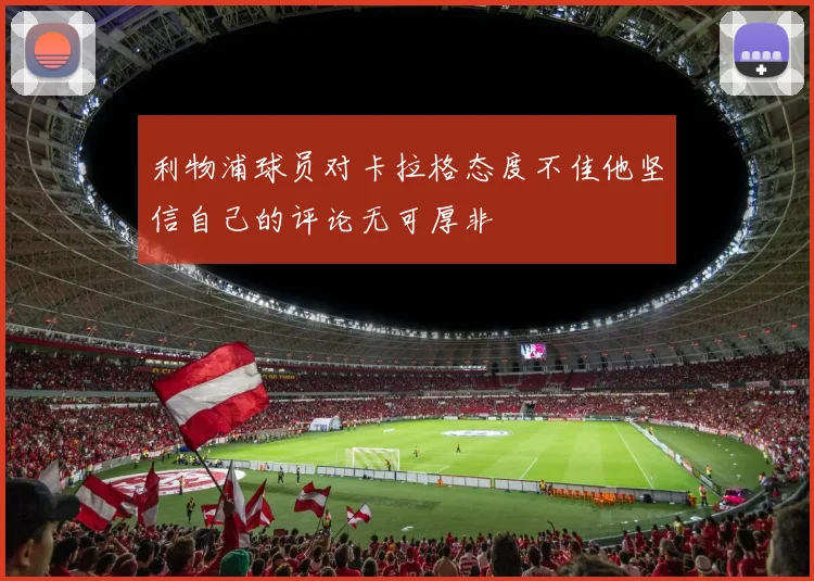 利物浦球员对卡拉格态度不佳他坚信自己的评论无可厚非