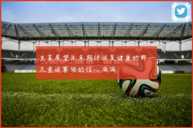 克莱展望未来期待恢复健康的那一天重返赛场的信心满满