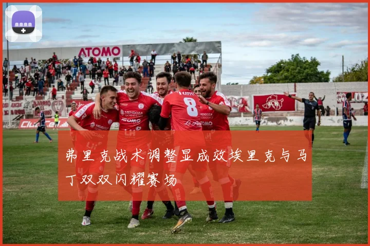 弗里克战术调整显成效埃里克与马丁双双闪耀赛场