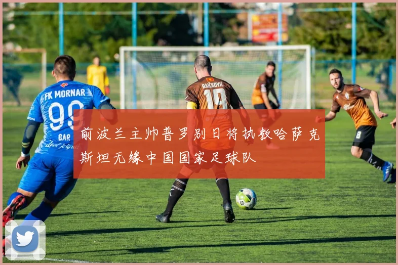 前波兰主帅普罗别日将执教哈萨克斯坦无缘中国国家足球队