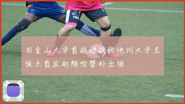 旧金山大学首战迎战犹他州大学王俊杰首发赵维伦替补出场
