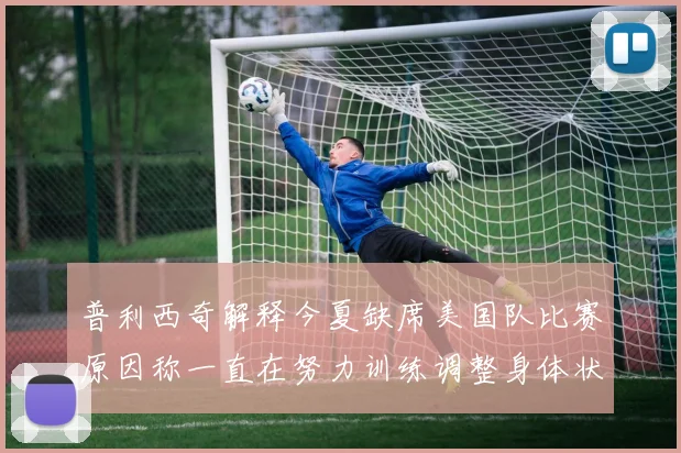 普利西奇解释今夏缺席美国队比赛原因称一直在努力训练调整身体状态