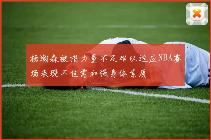 杨瀚森被指力量不足难以适应NBA赛场表现不佳需加强身体素质