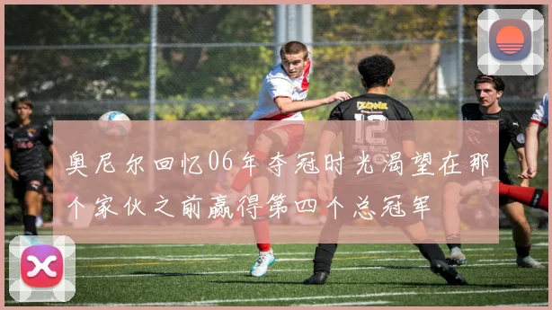 奥尼尔回忆06年夺冠时光渴望在那个家伙之前赢得第四个总冠军