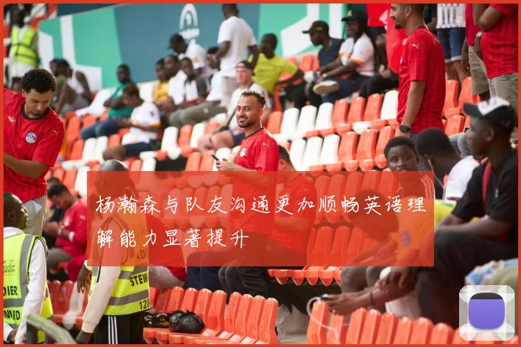 杨瀚森与队友沟通更加顺畅英语理解能力显著提升