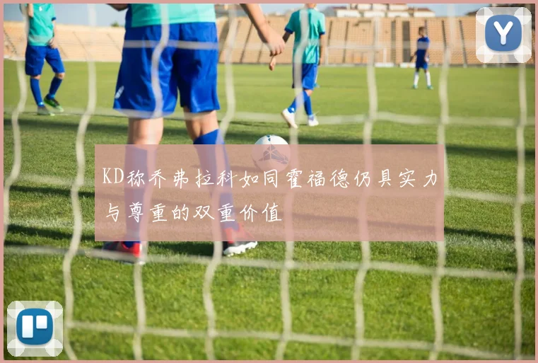 KD称乔弗拉科如同霍福德仍具实力与尊重的双重价值