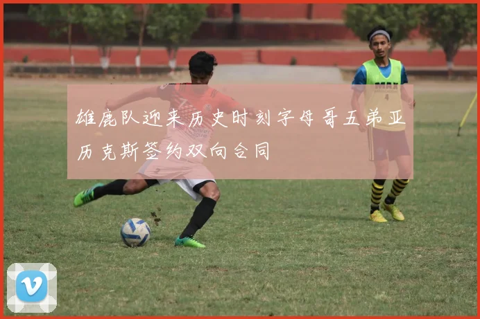 雄鹿队迎来历史时刻字母哥五弟亚历克斯签约双向合同