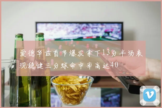 爱德华兹首节爆发拿下13分半场表现稳健三分球命中率高达40