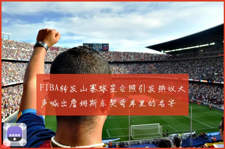 FIBA转发山寨球星合照引发热议大声喊出詹姆斯东契奇库里的名字