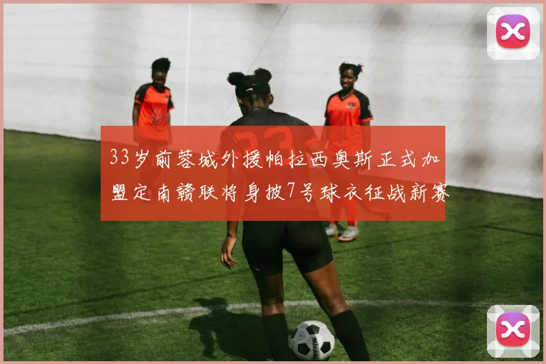 33岁前蓉城外援帕拉西奥斯正式加盟定南赣联将身披7号球衣征战新赛季