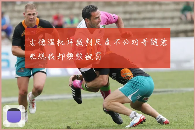古德温批评裁判尺度不公对手随意犯规我却频频被罚