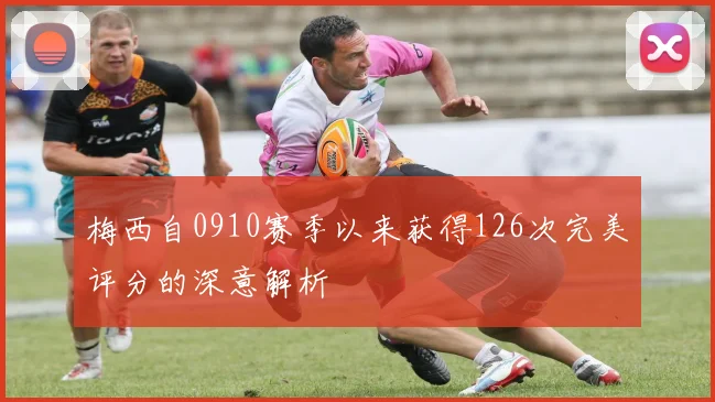 梅西自0910赛季以来获得126次完美评分的深意解析