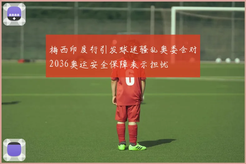 梅西印度行引发球迷骚乱奥委会对2036奥运安全保障表示担忧