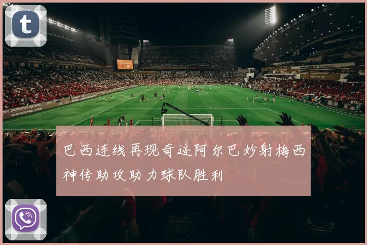 巴西连线再现奇迹阿尔巴妙射梅西神传助攻助力球队胜利