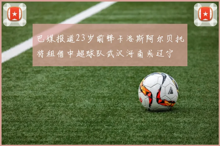 巴媒报道23岁前锋卡洛斯阿尔贝托将租借中超球队武汉河南或辽宁
