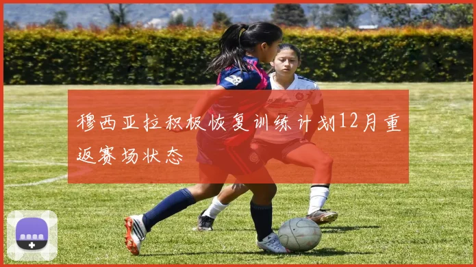穆西亚拉积极恢复训练计划12月重返赛场状态