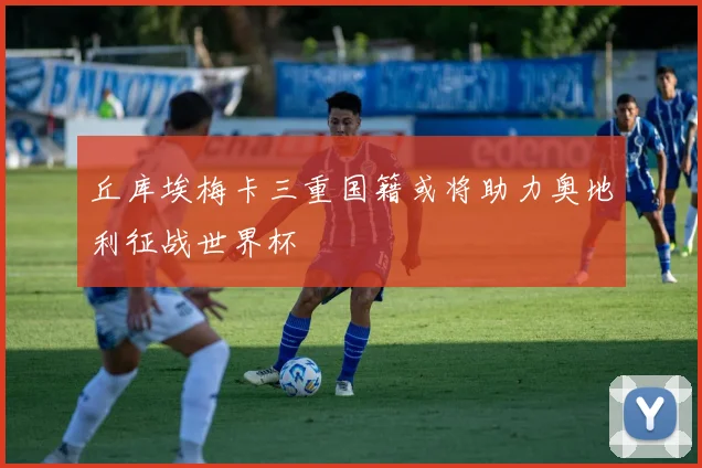 丘库埃梅卡三重国籍或将助力奥地利征战世界杯