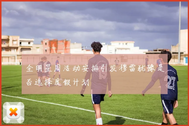 全明星周活动安排引发穆雷犹豫是否选择度假计划