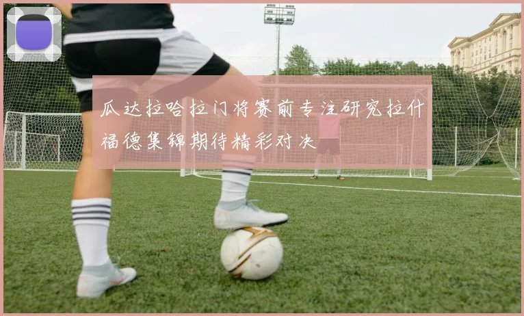 瓜达拉哈拉门将赛前专注研究拉什福德集锦期待精彩对决