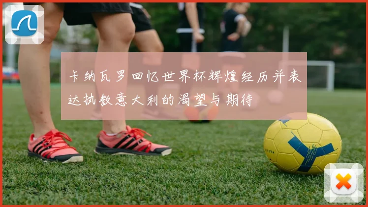 卡纳瓦罗回忆世界杯辉煌经历并表达执教意大利的渴望与期待