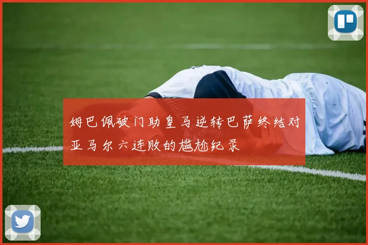姆巴佩破门助皇马逆转巴萨终结对亚马尔六连败的尴尬纪录