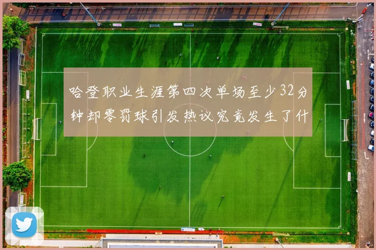 哈登职业生涯第四次单场至少32分钟却零罚球引发热议究竟发生了什么