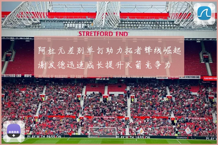 阿杜无差别单打助力拓者锋线崛起谢泼德迅速成长提升火箭竞争力