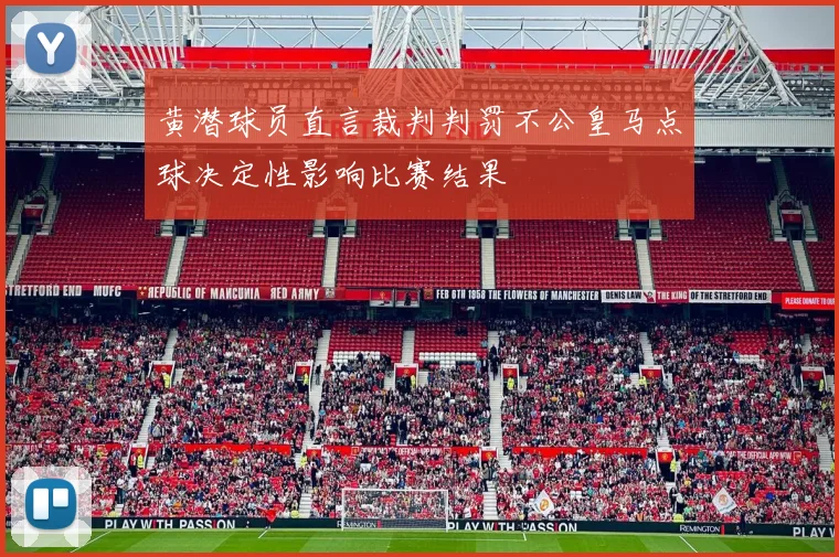 黄潜球员直言裁判判罚不公皇马点球决定性影响比赛结果