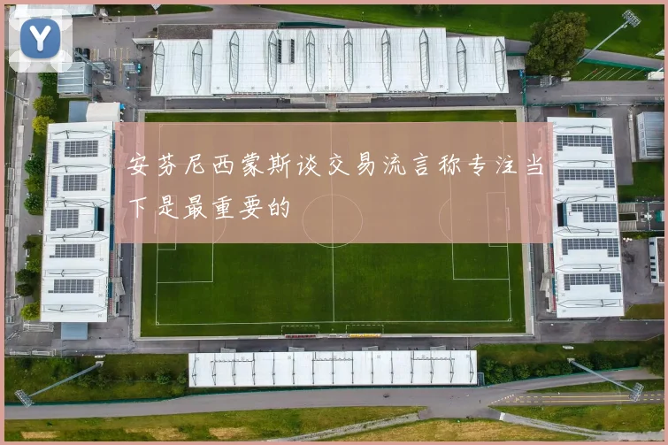 安芬尼西蒙斯谈交易流言称专注当下是最重要的