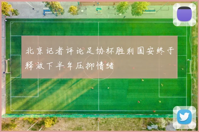 北京记者评论足协杯胜利国安终于释放下半年压抑情绪