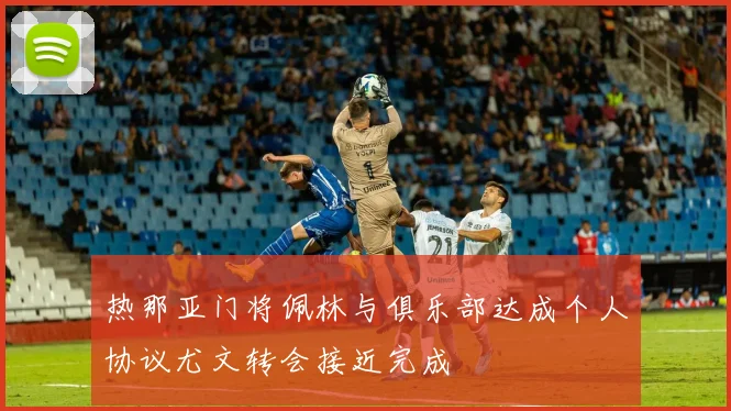热那亚门将佩林与俱乐部达成个人协议尤文转会接近完成