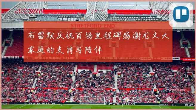 布雷默庆祝百场里程碑感谢尤文大家庭的支持与陪伴