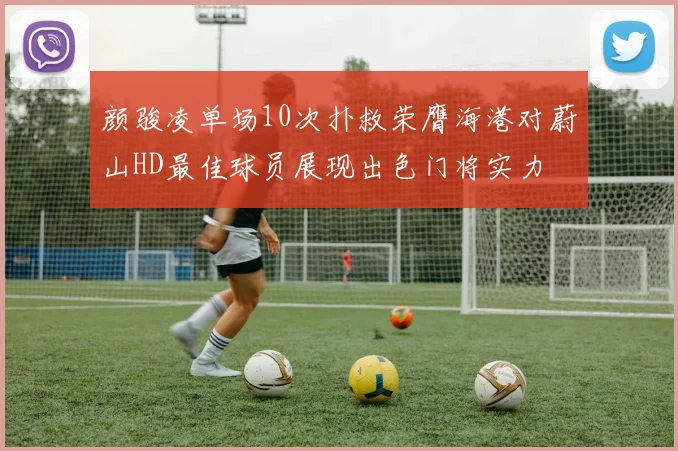 颜骏凌单场10次扑救荣膺海港对蔚山HD最佳球员展现出色门将实力