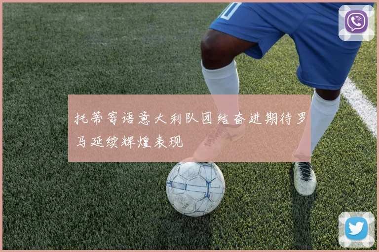 托蒂寄语意大利队团结奋进期待罗马延续辉煌表现
