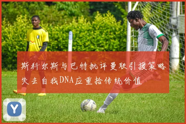 斯科尔斯与巴特批评曼联引援策略失去自我DNA应重拾传统价值