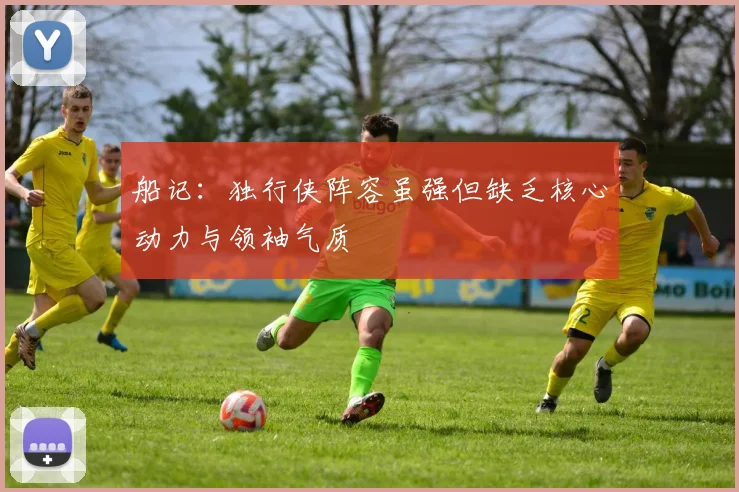 船记：独行侠阵容虽强但缺乏核心动力与领袖气质