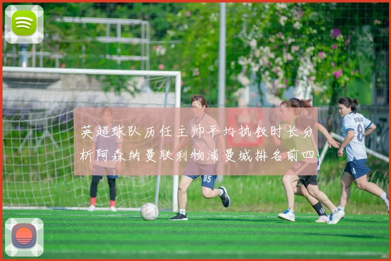 英超球队历任主帅平均执教时长分析阿森纳曼联利物浦曼城排名前四