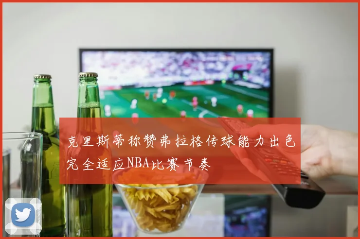 克里斯蒂称赞弗拉格传球能力出色完全适应NBA比赛节奏