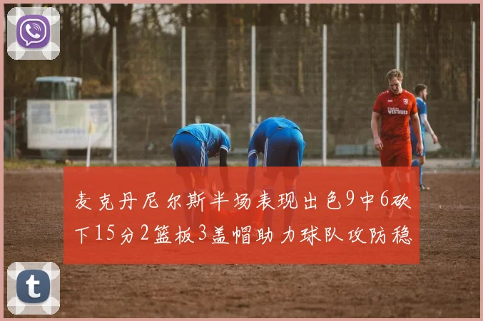 麦克丹尼尔斯半场表现出色9中6砍下15分2篮板3盖帽助力球队攻防稳定