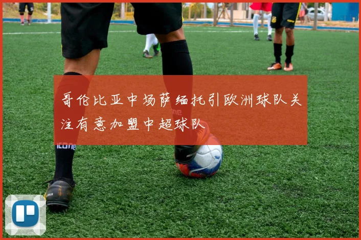 哥伦比亚中场萨缅托引欧洲球队关注有意加盟中超球队