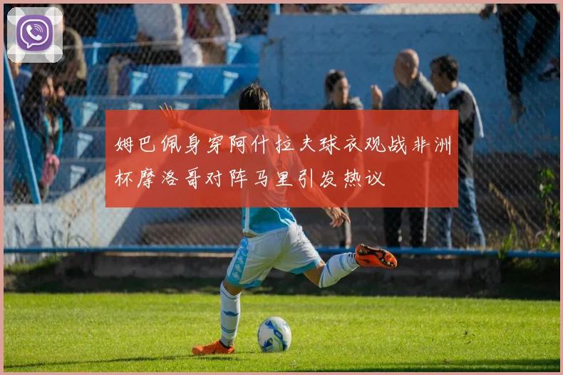 姆巴佩身穿阿什拉夫球衣观战非洲杯摩洛哥对阵马里引发热议