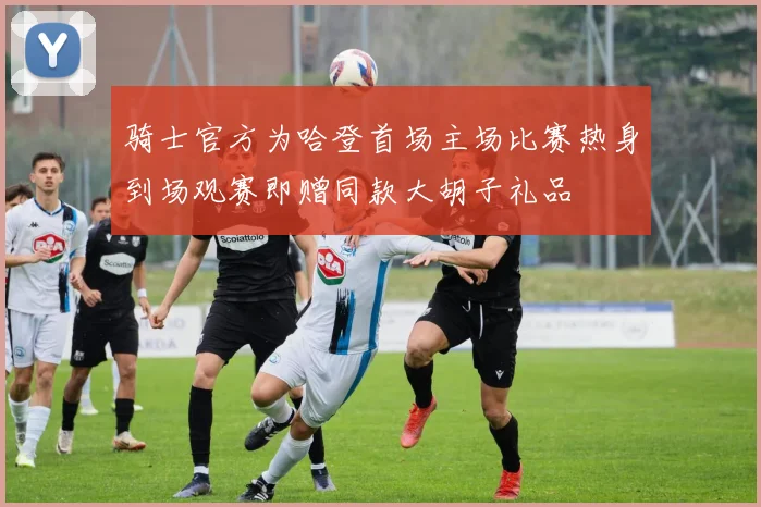 骑士官方为哈登首场主场比赛热身到场观赛即赠同款大胡子礼品